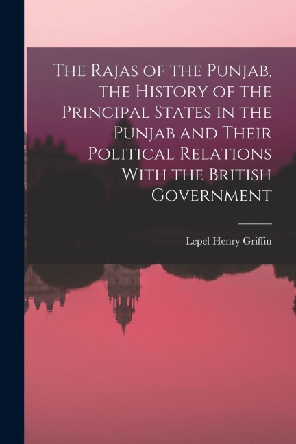 The Rajas of the Punjab, the History of the Principal States in the Punjab and Their Political Relations With the British Government