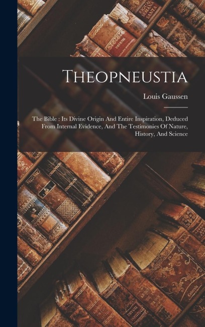 Theopneustia: The Bible: Its Divine Origin And Entire Inspiration, Deduced From Internal Evidence, And The Testimonies Of Nature, History, And Science