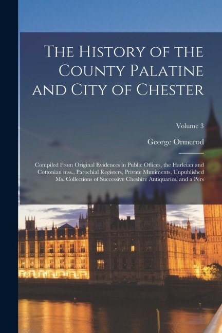 The History of the County Palatine and City of Chester: Compiled From Original Evidences in Public Offices, the Harleian and Cottonian mss., Parochial