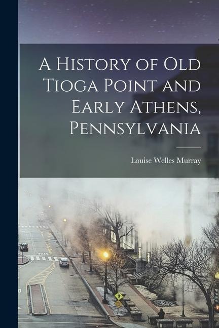 A History of Old Tioga Point and Early Athens, Pennsylvania