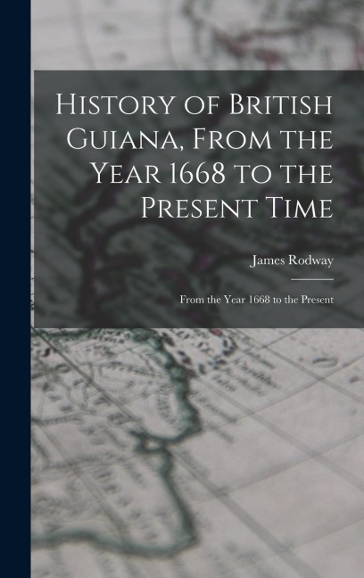 History of British Guiana, From the Year 1668 to the Present Time: From the Year 1668 to the Present