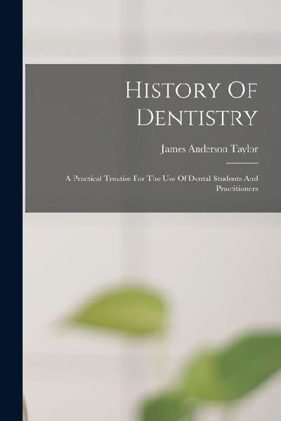 History Of Dentistry: A Practical Treatise For The Use Of Dental Students And Practitioners