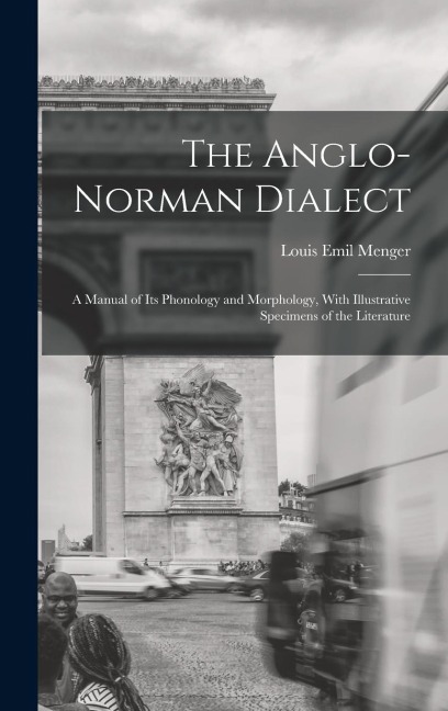 The Anglo-Norman Dialect: A Manual of Its Phonology and Morphology, With Illustrative Specimens of the Literature