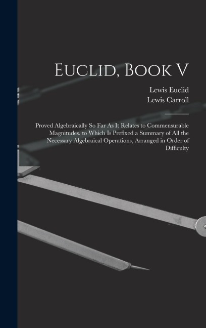 Euclid, Book V: Proved Algebraically So Far As It Relates to Commensurable Magnitudes. to Which Is Prefixed a Summary of All the Neces