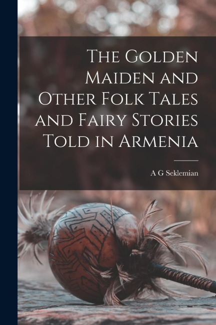 The Golden Maiden and Other Folk Tales and Fairy Stories Told in Armenia