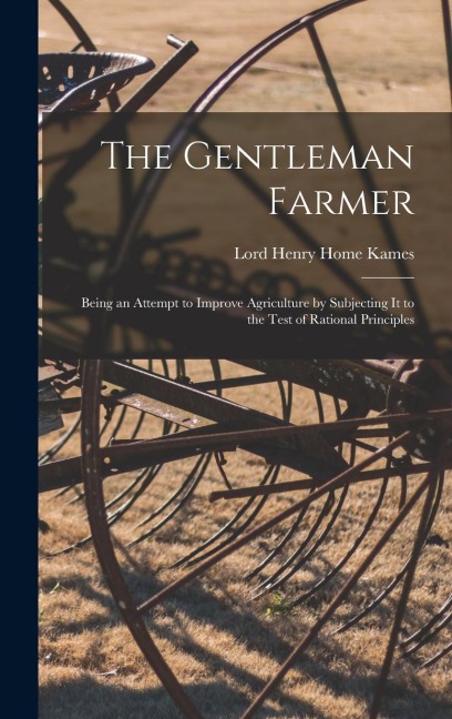 The Gentleman Farmer: Being an Attempt to Improve Agriculture by Subjecting It to the Test of Rational Principles