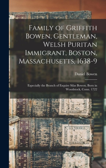 Family of Griffith Bowen, Gentleman, Welsh Puritan Immigrant, Boston, Massachusetts, 1638-9: Especially the Branch of Esquire Silas Bowen, Born in Woodstock, Conn. 1722