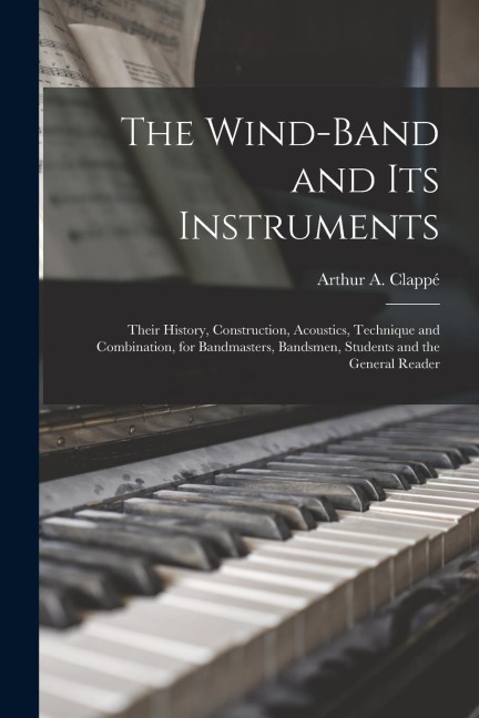 The Wind-Band and Its Instruments: Their History, Construction, Acoustics, Technique and Combination, for Bandmasters, Bandsmen, Students and the Gene