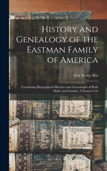 History and Genealogy of the Eastman Family of America: Containing Biographical Sketches and Genealogies of Both Males and Females, Volumes 6-10