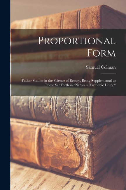 Proportional Form: Futher Studies in the Science of Beauty, Being Supplemental to Those Set Forth in Natures Harmonic Unity,