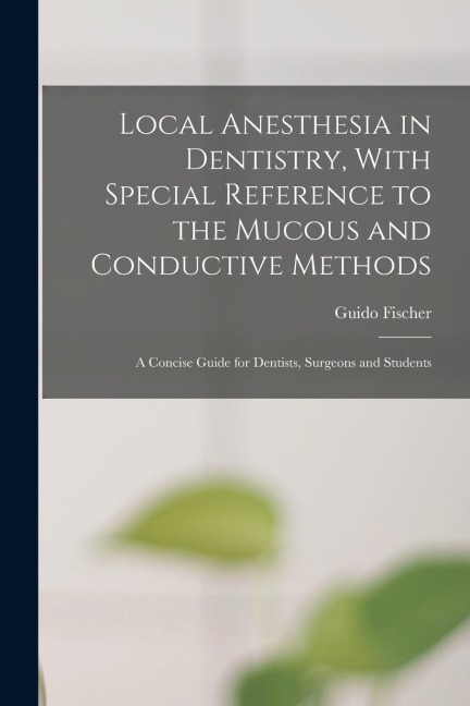 Local Anesthesia in Dentistry, With Special Reference to the Mucous and Conductive Methods: A Concise Guide for Dentists, Surgeons and Students