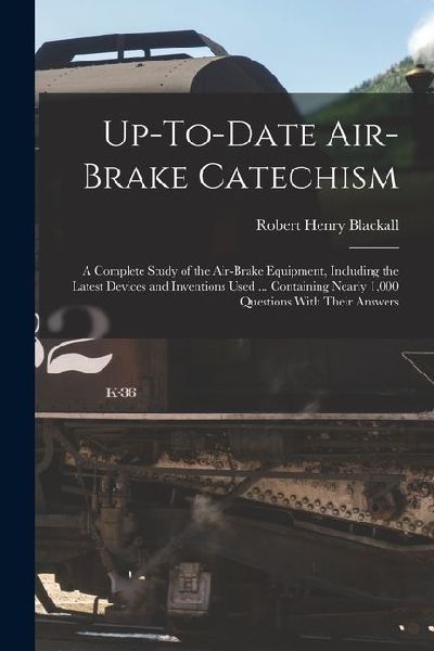Up-To-Date Air-Brake Catechism: A Complete Study of the Air-Brake Equipment, Including the Latest Devices and Inventions Used ... Containing Nearly 1,