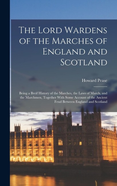 The Lord Wardens of the Marches of England and Scotland: Being a Breif History of the Marches, the Laws of March, and the Marchmen, Together With Some Account of the Ancient Feud Between England and Scotland