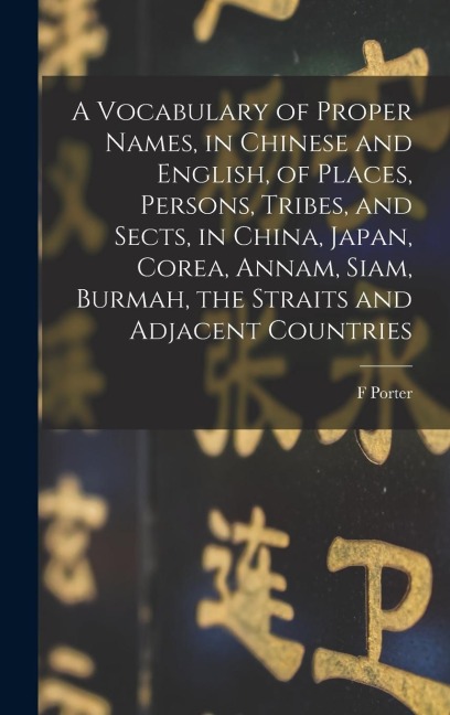 A Vocabulary of Proper Names, in Chinese and English, of Places, Persons, Tribes, and Sects, in China, Japan, Corea, Annam, Siam, Burmah, the Straits