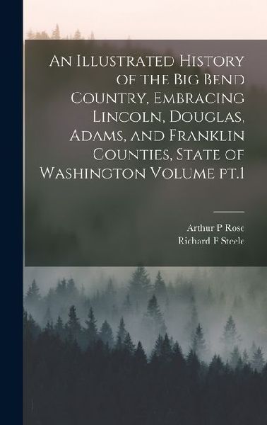 An Illustrated History of the Big Bend Country, Embracing Lincoln, Douglas, Adams, and Franklin Counties, State of Washington Volume pt.1