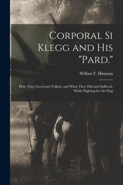 Corporal Si Klegg and His "Pard.": How They Lived and Talked, and What They Did and Suffered, While Fighting for the Flag