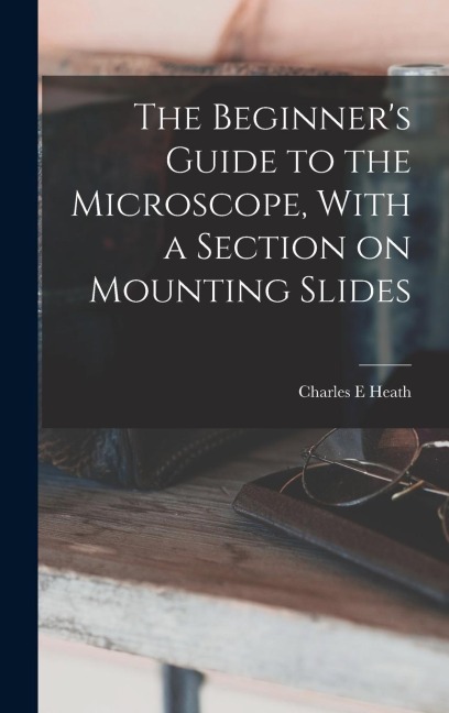 The Beginners Guide to the Microscope, With a Section on Mounting Slides