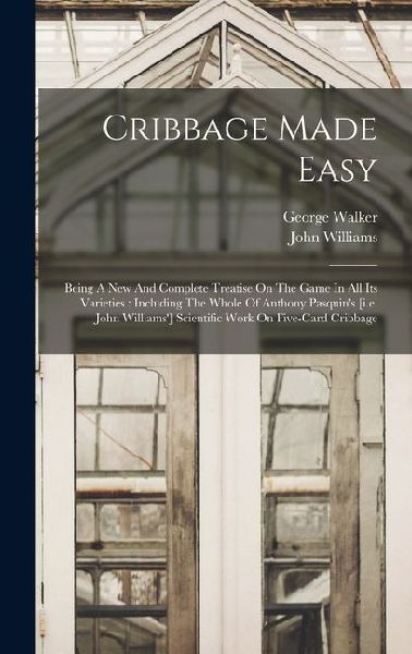 Cribbage Made Easy: Being A New And Complete Treatise On The Game In All Its Varieties: Including The Whole Of Anthony Pasquin's [i.e. John Williams'] Scientific Work On Five-card Cribbage