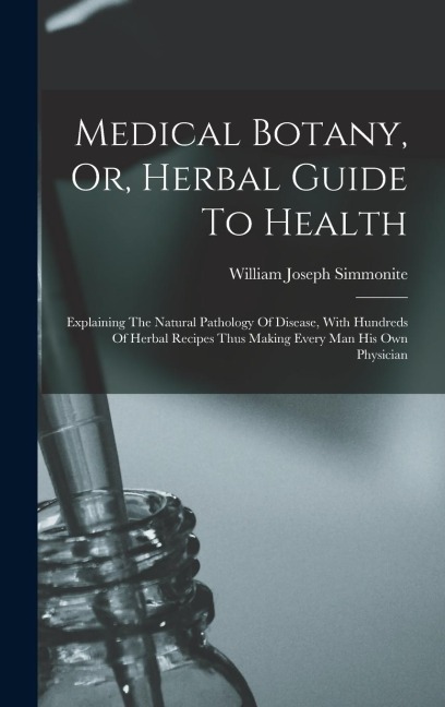 Medical Botany, Or, Herbal Guide To Health: Explaining The Natural Pathology Of Disease, With Hundreds Of Herbal Recipes Thus Making Every Man His Own Physician