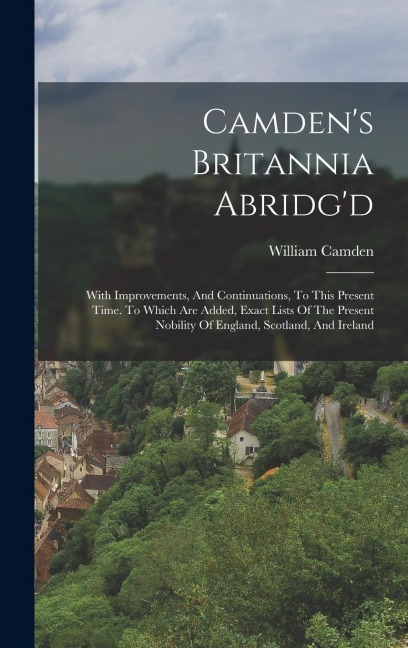 Camdens Britannia Abridgd: With Improvements, And Continuations, To This Present Time. To Which Are Added, Exact Lists Of The Present Nobility Of