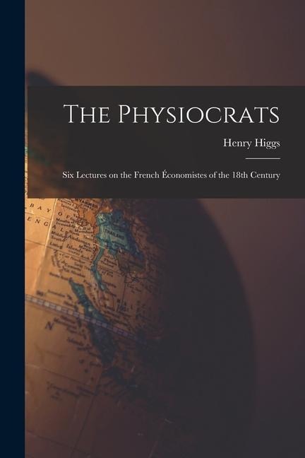 The Physiocrats: Six Lectures on the French Économistes of the 18th Century