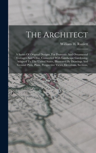 The Architect: A Series Of Original Designs, For Domestic And Ornamental Cottages And Villas, Connected With Landscape Gardening, Adapted To The United States, Illustrated By Drawings And Ground Plots, Plans, Perspective Views, Elevations, Sections,