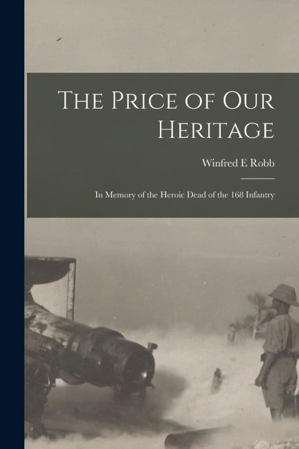 The Price of our Heritage; in Memory of the Heroic Dead of the 168 Infantry