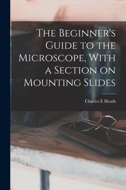 The Beginners Guide to the Microscope, With a Section on Mounting Slides