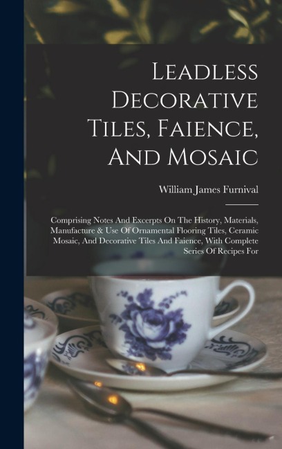 Leadless Decorative Tiles, Faience, And Mosaic: Comprising Notes And Excerpts On The History, Materials, Manufacture & Use Of Ornamental Flooring Tile