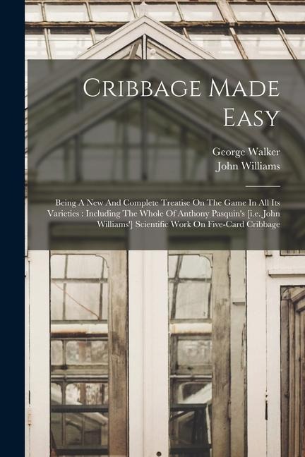 Cribbage Made Easy: Being A New And Complete Treatise On The Game In All Its Varieties: Including The Whole Of Anthony Pasquins [i.e. Joh