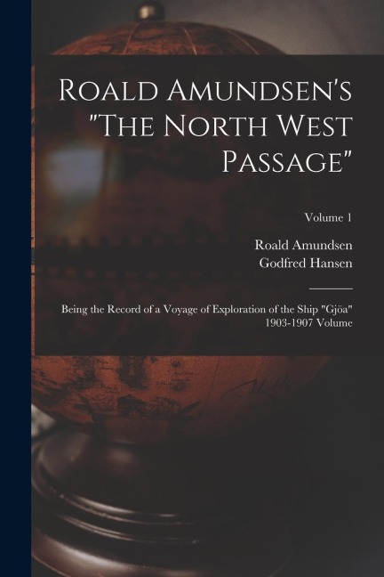 Roald Amundsen's "The North West Passage": Being the Record of a Voyage of Exploration of the Ship "Gjöa" 1903-1907 Volume; Volume 1
