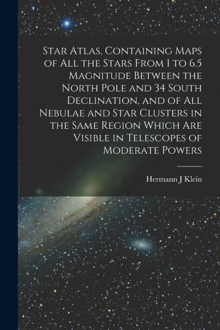 Star Atlas, Containing Maps of All the Stars From 1 to 6.5 Magnitude Between the North Pole and 34 South Declination, and of All Nebulae and Star Clus