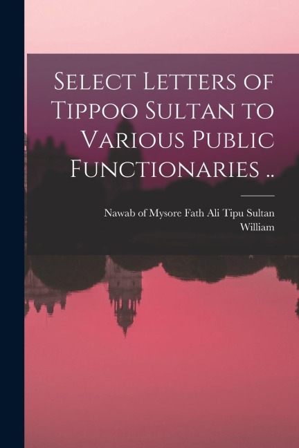Select Letters of Tippoo Sultan to Various Public Functionaries ..