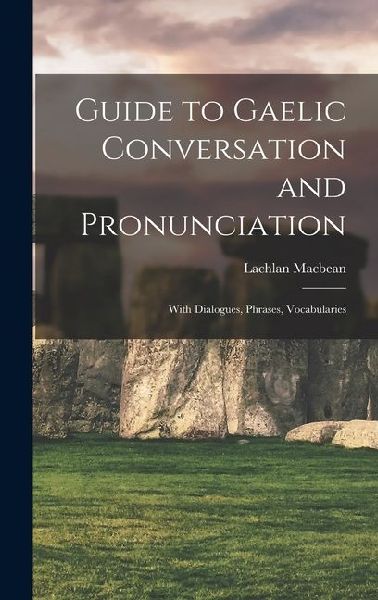 Guide to Gaelic Conversation and Pronunciation: With Dialogues, Phrases, Vocabularies