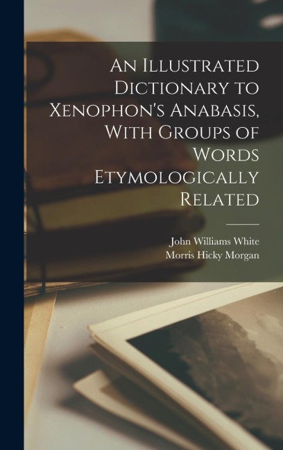 An Illustrated Dictionary to Xenophons Anabasis, With Groups of Words Etymologically Related