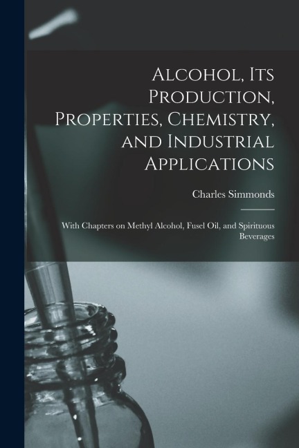 Alcohol, its Production, Properties, Chemistry, and Industrial Applications; With Chapters on Methyl Alcohol, Fusel oil, and Spirituous Beverages