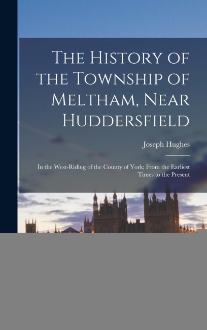 The History of the Township of Meltham, Near Huddersfield: In the West-Riding of the County of York; From the Earliest Times to the Present