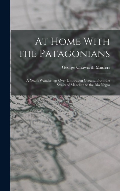At Home With the Patagonians: A Years Wanderings Over Untrodden Ground From the Straits of Magellan to the Rio Negro