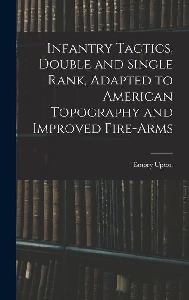Infantry Tactics, Double and Single Rank, Adapted to American Topography and Improved Fire-Arms