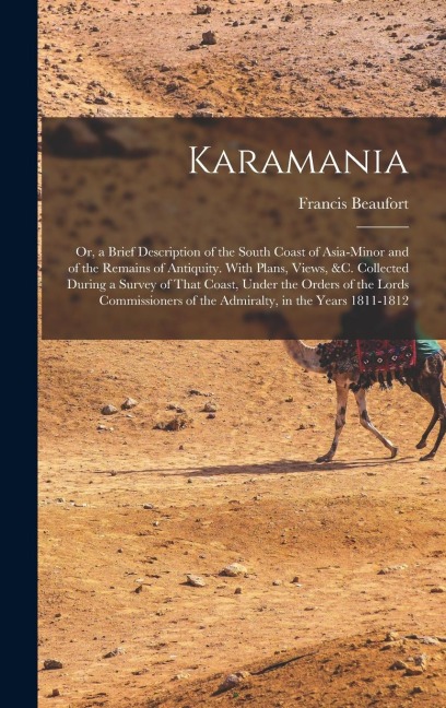Karamania: Or, a Brief Description of the South Coast of Asia-Minor and of the Remains of Antiquity. With Plans, Views, &c. Collected During a Survey of That Coast, Under the Orders of the Lords Commissioners of the Admiralty, in the Years 1811-1812