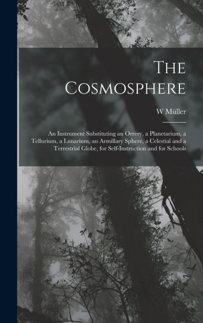 The Cosmosphere: An Instrument Substituting an Orrery, a Planetarium, a Tellurium, a Lunarium, an Armillary Sphere, a Celestial and a Terrestrial Globe, for Self-Instruction and for Schools