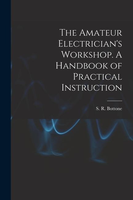 The Amateur Electricians Workshop. A Handbook of Practical Instruction