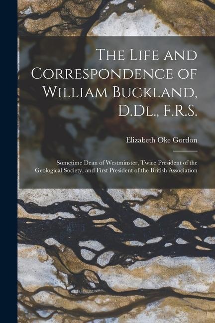 The Life and Correspondence of William Buckland, D.Dl., F.R.S.: Sometime Dean of Westminster, Twice President of the Geological Society, and First Pre