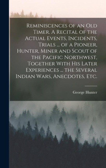 Reminiscences of an old Timer. A Recital of the Actual Events, Incidents, Trials ... of a Pioneer, Hunter, Miner and Scout of the Pacific Northwest, T