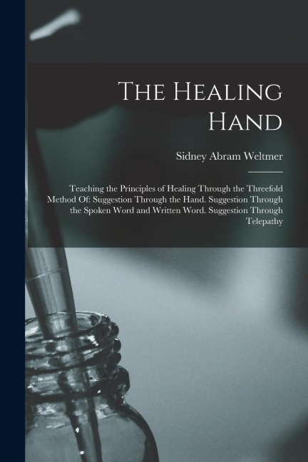 The Healing Hand: Teaching the Principles of Healing Through the Threefold Method Of: Suggestion Through the Hand. Suggestion Through th