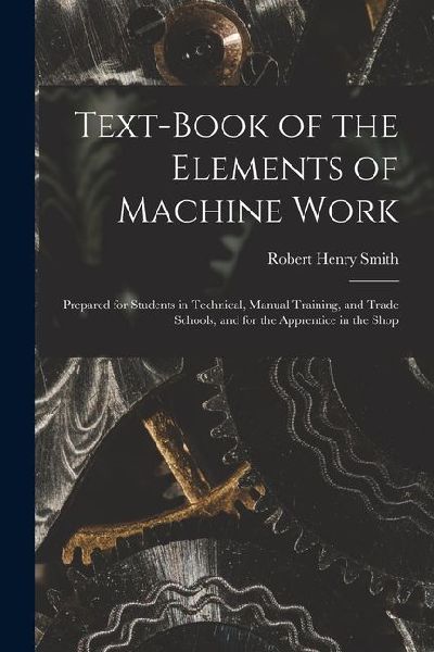 Text-Book of the Elements of Machine Work: Prepared for Students in Technical, Manual Training, and Trade Schools, and for the Apprentice in the Shop