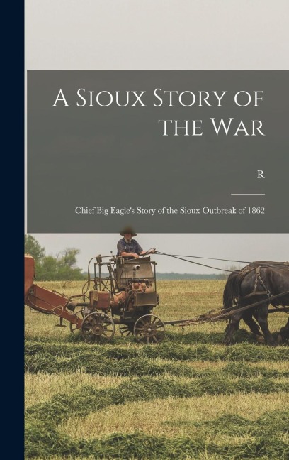 A Sioux Story of the War: Chief Big Eagles Story of the Sioux Outbreak of 1862