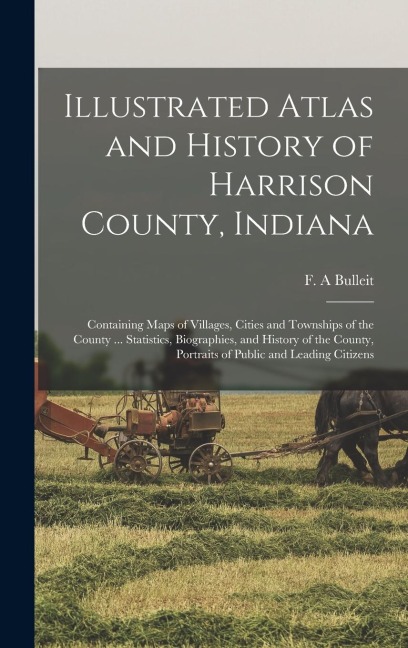 Illustrated Atlas and History of Harrison County, Indiana: Containing Maps of Villages, Cities and Townships of the County ... Statistics, Biographies, and History of the County, Portraits of Public and Leading Citizens