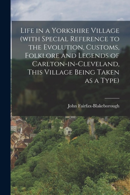 Life in a Yorkshire Village (with Special Reference to the Evolution, Customs, Folklore and Legends of Carlton-in-Cleveland, This Village Being Taken