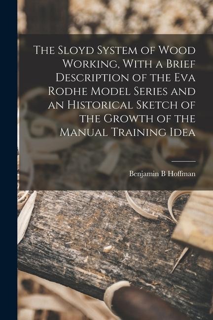 The Sloyd System of Wood Working, With a Brief Description of the Eva Rodhe Model Series and an Historical Sketch of the Growth of the Manual Training
